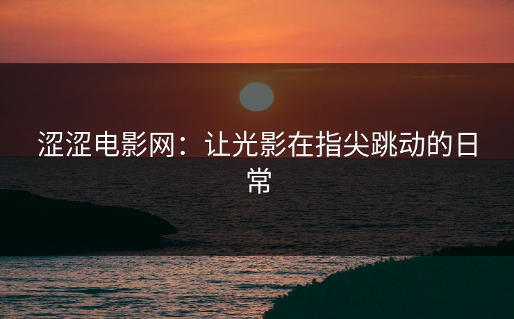 涩涩电影网：让光影在指尖跳动的日常
