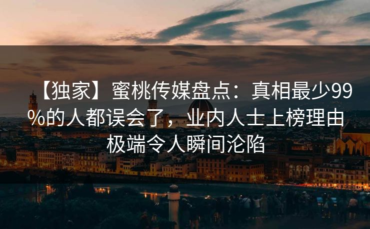 【独家】蜜桃传媒盘点：真相最少99%的人都误会了，业内人士上榜理由极端令人瞬间沦陷