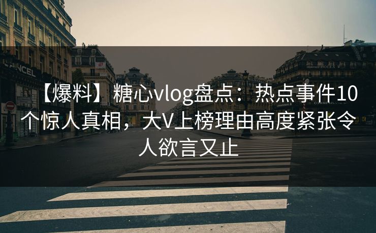 【爆料】糖心vlog盘点：热点事件10个惊人真相，大V上榜理由高度紧张令人欲言又止