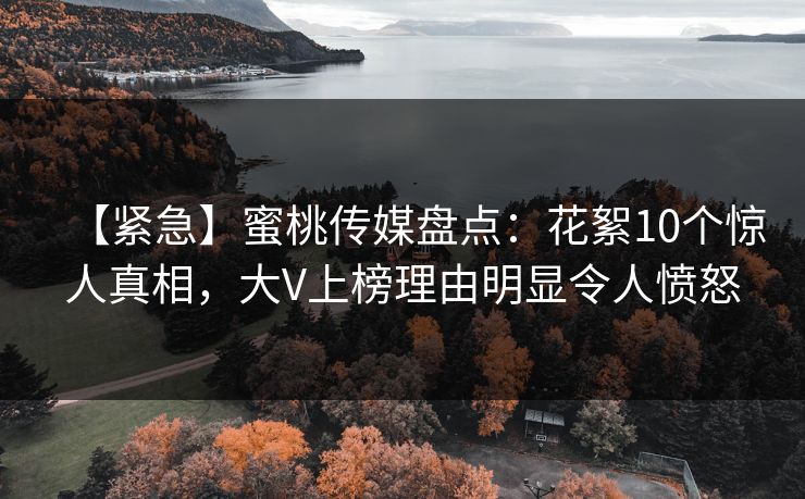 【紧急】蜜桃传媒盘点：花絮10个惊人真相，大V上榜理由明显令人愤怒