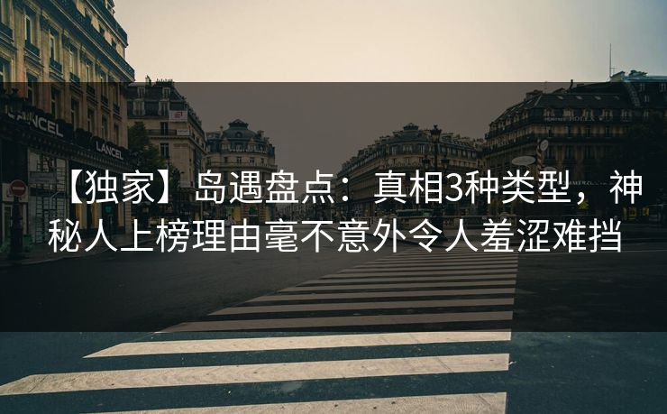 【独家】岛遇盘点：真相3种类型，神秘人上榜理由毫不意外令人羞涩难挡
