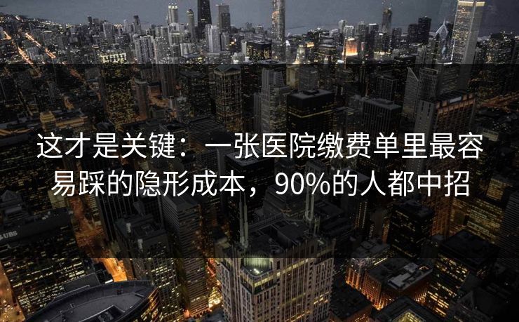 这才是关键:一张医院缴费单里最容易踩的隐形成本,90%的人都中招 这才是关键:一张医院缴费单里最容易踩的隐形成本,90%的人都中招
