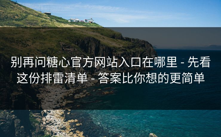 别再问糖心官方网站入口在哪里 - 先看这份排雷清单 - 答案比你想的更简单
