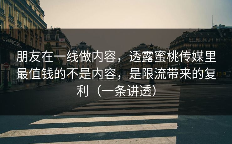 朋友在一线做内容，透露蜜桃传媒里最值钱的不是内容，是限流带来的复利（一条讲透）