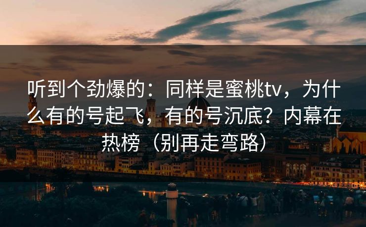 听到个劲爆的：同样是蜜桃tv，为什么有的号起飞，有的号沉底？内幕在热榜（别再走弯路）