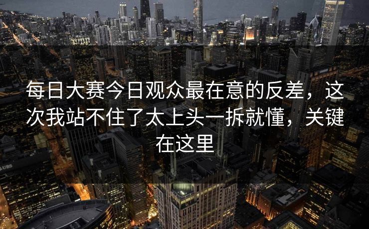 每日大赛今日观众最在意的反差,这次我站不住了太上头一拆就懂,关键在这里 每日大赛今日观众最在意的反差,这次我站不住了太上头一拆就懂,关键在这里