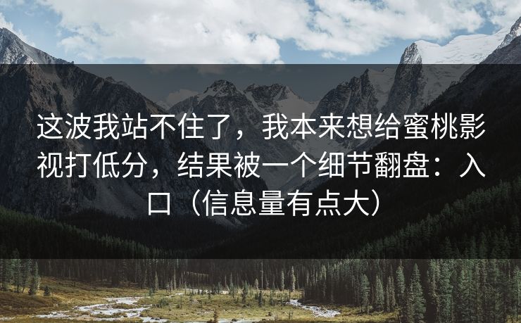 这波我站不住了，我本来想给蜜桃影视打低分，结果被一个细节翻盘：入口（信息量有点大）