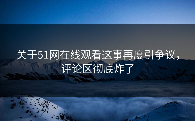 关于51网在线观看这事再度引争议,评论区彻底炸了 关于51网在线观看这事再度引争议,评论区彻底炸了